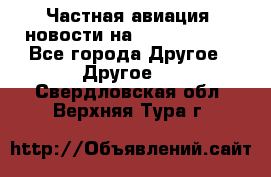 Частная авиация, новости на AirCargoNews - Все города Другое » Другое   . Свердловская обл.,Верхняя Тура г.